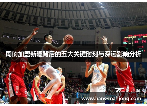 周琦加盟新疆背后的五大关键时刻与深远影响分析