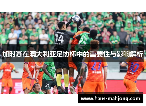 加时赛在澳大利亚足协杯中的重要性与影响解析