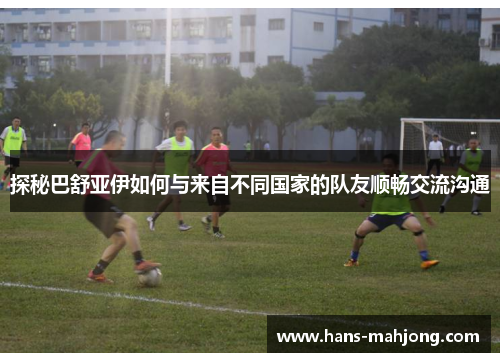 探秘巴舒亚伊如何与来自不同国家的队友顺畅交流沟通