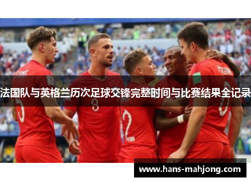 法国队与英格兰历次足球交锋完整时间与比赛结果全记录