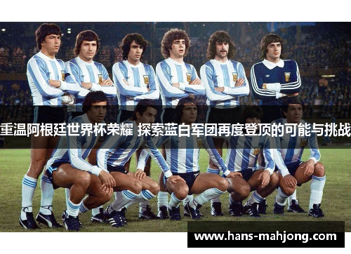 重温阿根廷世界杯荣耀 探索蓝白军团再度登顶的可能与挑战