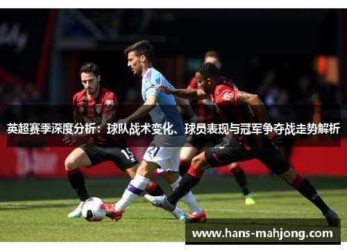 英超赛季深度分析：球队战术变化、球员表现与冠军争夺战走势解析