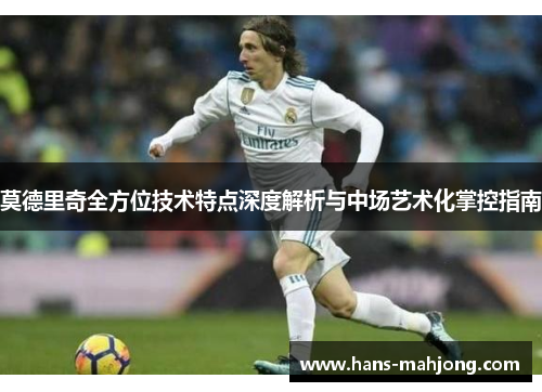 莫德里奇全方位技术特点深度解析与中场艺术化掌控指南