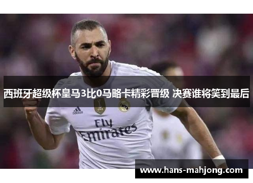 西班牙超级杯皇马3比0马略卡精彩晋级 决赛谁将笑到最后
