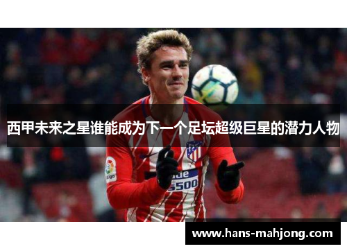 西甲未来之星谁能成为下一个足坛超级巨星的潜力人物