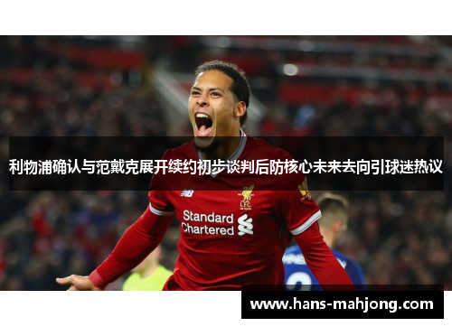 利物浦确认与范戴克展开续约初步谈判后防核心未来去向引球迷热议