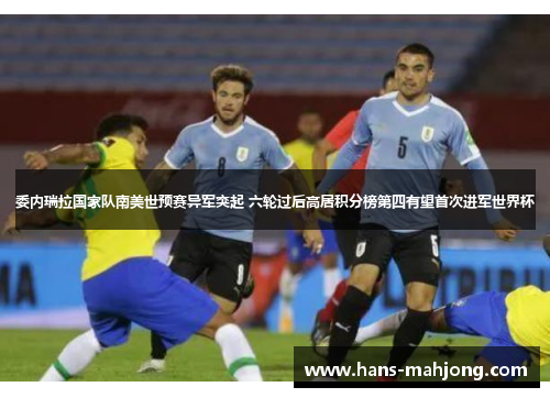 委内瑞拉国家队南美世预赛异军突起 六轮过后高居积分榜第四有望首次进军世界杯