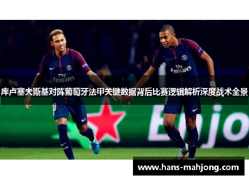 库卢塞夫斯基对阵葡萄牙法甲关键数据背后比赛逻辑解析深度战术全景